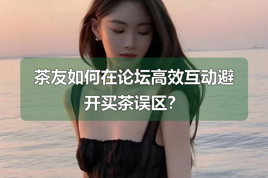 茶友如何在论坛高效互动避开买茶误区？